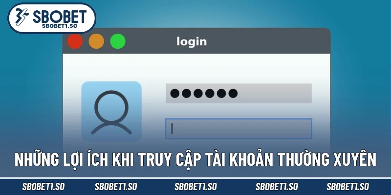 Những lợi ích khi truy cập tài khoản thường xuyên