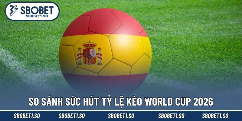 So sánh sức hút tỷ lệ kèo World Cup 2026
