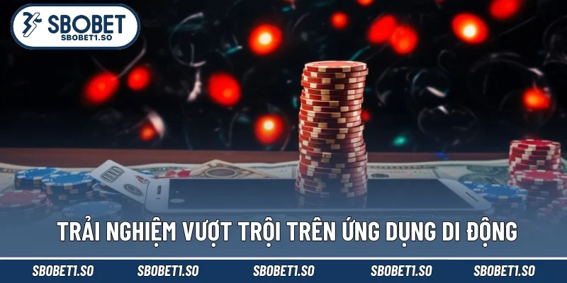 Trải nghiệm vượt trội trên ứng dụng di động